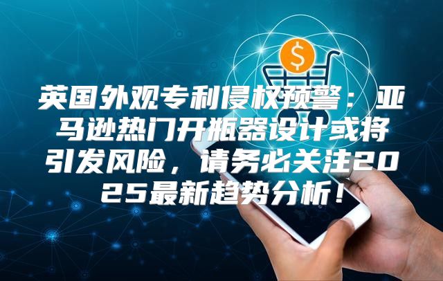 英国外观专利侵权预警：亚马逊热门开瓶器设计或将引发风险，请务必关注2025最新趋势分析！