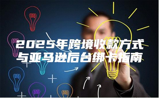 2025年跨境收款方式与亚马逊后台绑卡指南