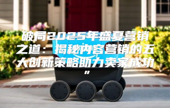 破局2025年盛夏营销之道：揭秘内容营销的五大创新策略助力卖家成功”