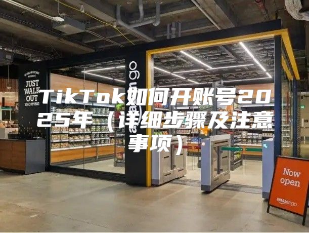 TikTok如何开账号2025年详细步骤及注意事项