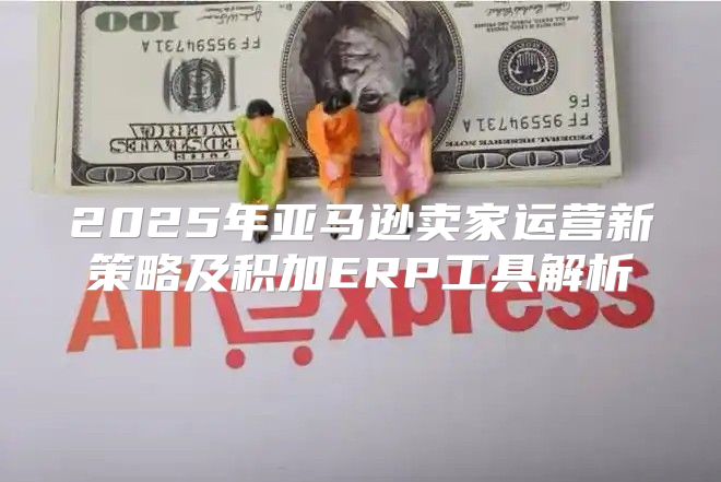 2025年亚马逊卖家运营新策略及积加ERP工具解析