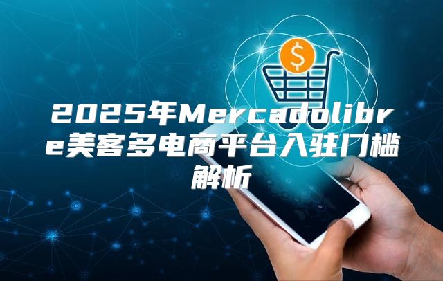 2025年Mercadolibre美客多电商平台入驻门槛解析