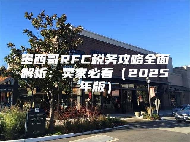 墨西哥RFC税务攻略全面解析：卖家必看2025年版