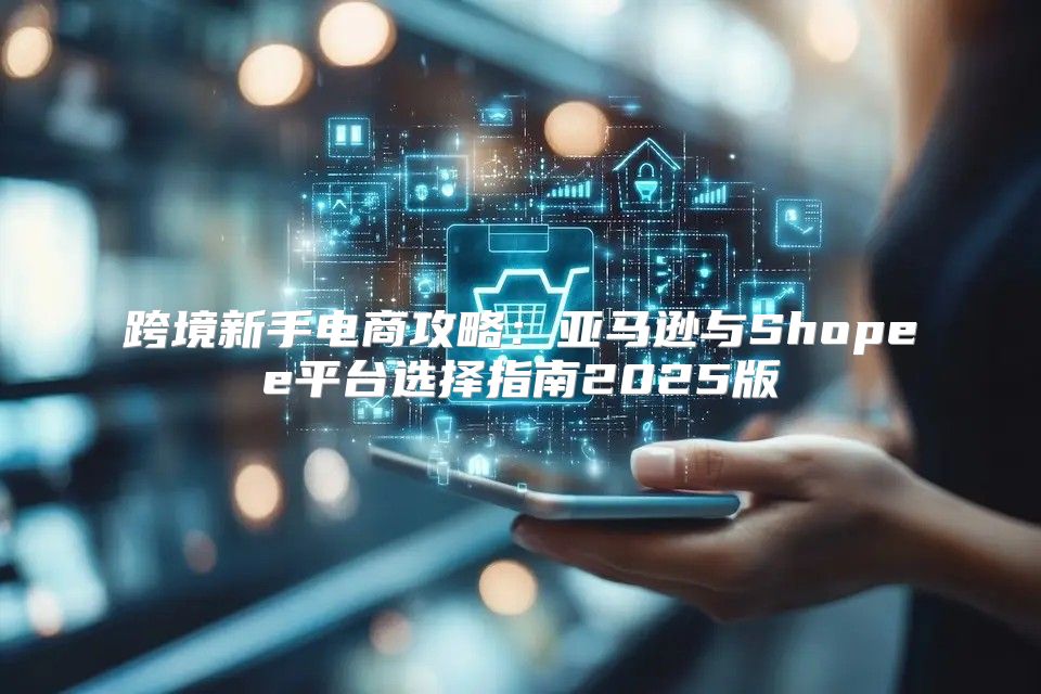 跨境新手电商攻略：亚马逊与Shopee平台选择指南2025版