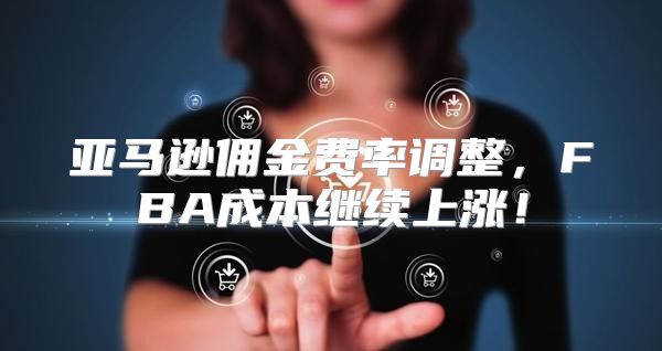 亚马逊佣金费率调整，FBA成本继续上涨！