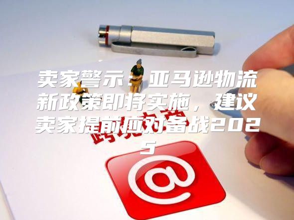 卖家警示：亚马逊物流新政策即将实施，建议卖家提前应对备战2025