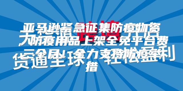 亚马逊紧急征集防疫物资，防疫用品上架全免平台费三个月！全力支持防疫举措