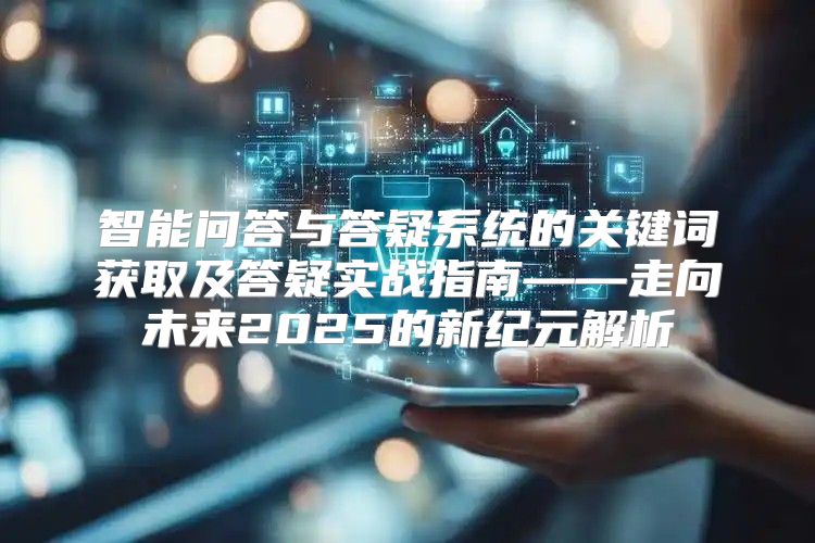 智能问答与答疑系统的关键词获取及答疑实战指南——走向未来2025的新纪元解析