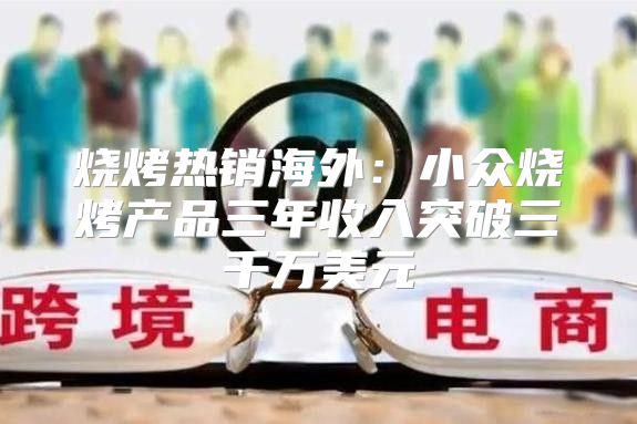 烧烤热销海外：小众烧烤产品三年收入突破三千万美元
