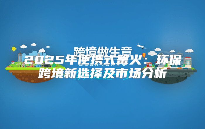 2025年便携式篝火：环保跨境新选择及市场分析
