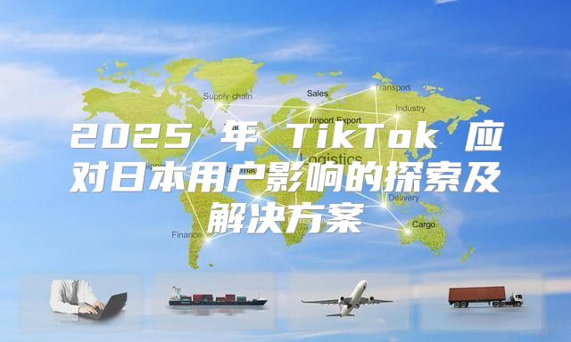 2025 年 TikTok 应对日本用户影响的探索及解决方案