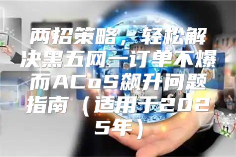 两招策略，轻松解决黑五网一订单不爆而ACoS飙升问题指南适用于2025年