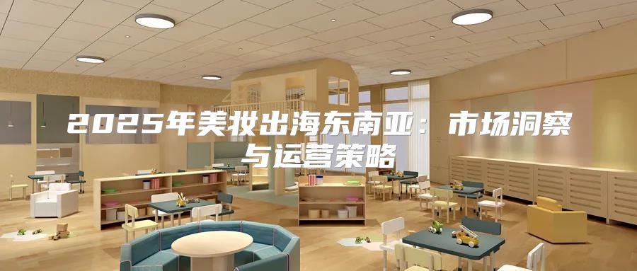 2025年美妆出海东南亚：市场洞察与运营策略