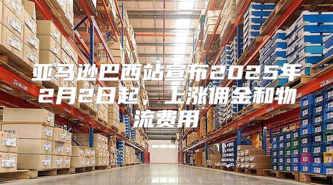 亚马逊巴西站宣布2025年2月2日起，上涨佣金和物流费用