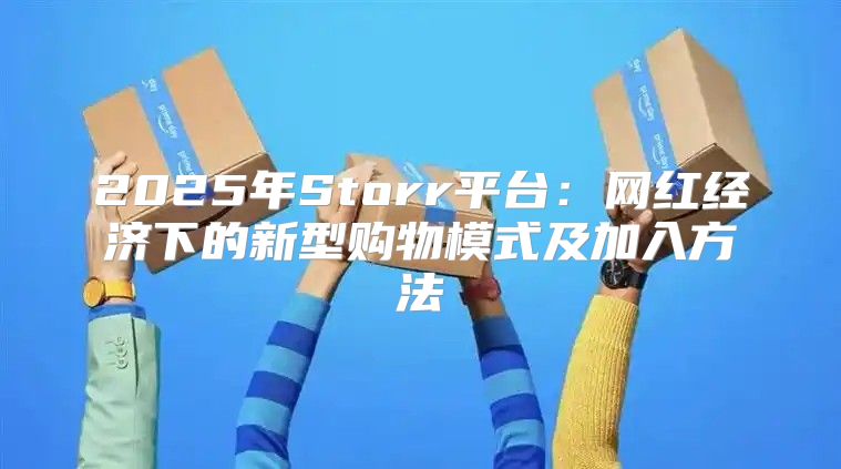 2025年Storr平台：网红经济下的新型购物模式及加入方法