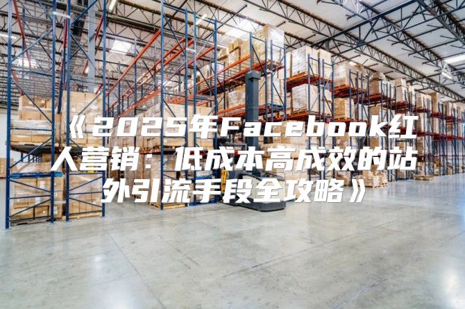 2025年Facebook红人营销：低成本高成效的站外引流手段全攻略
