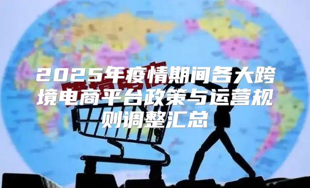 2025年疫情期间各大跨境电商平台政策与运营规则调整汇总