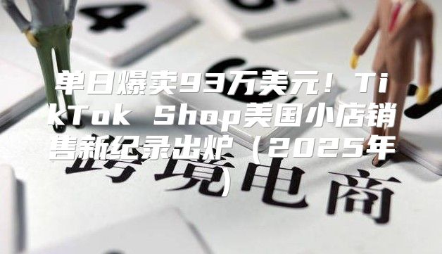 单日爆卖93万美元！TikTok Shop美国小店销售新纪录出炉2025年
