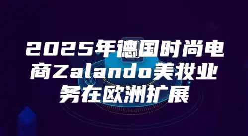2025年德国时尚电商Zalando美妆业务在欧洲扩展