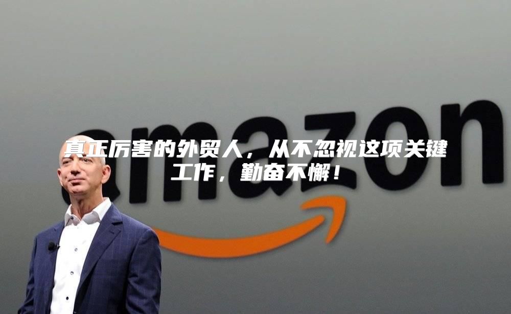真正厉害的外贸人，从不忽视这项关键工作，勤奋不懈！