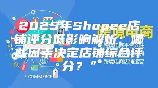 2025年Shopee店铺评分低影响解析：哪些因素决定店铺综合评分？”