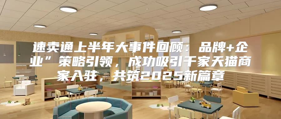 速卖通上半年大事件回顾：品牌+企业”策略引领，成功吸引千家天猫商家入驻，共筑2025新篇章