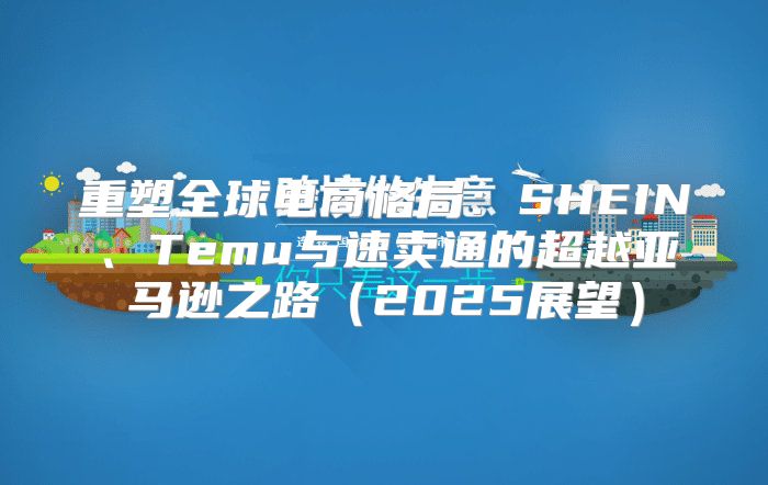 重塑全球电商格局：SHEIN、Temu与速卖通的超越亚马逊之路2025展望