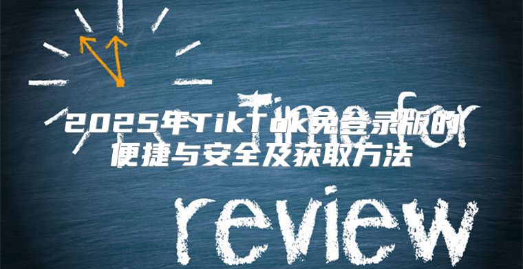 2025年TikTok免登录版的便捷与安全及获取方法