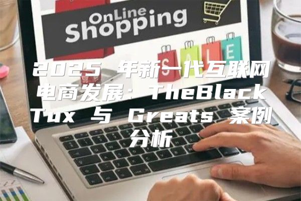 2025 年新一代互联网电商发展：TheBlackTux 与 Greats 案例分析