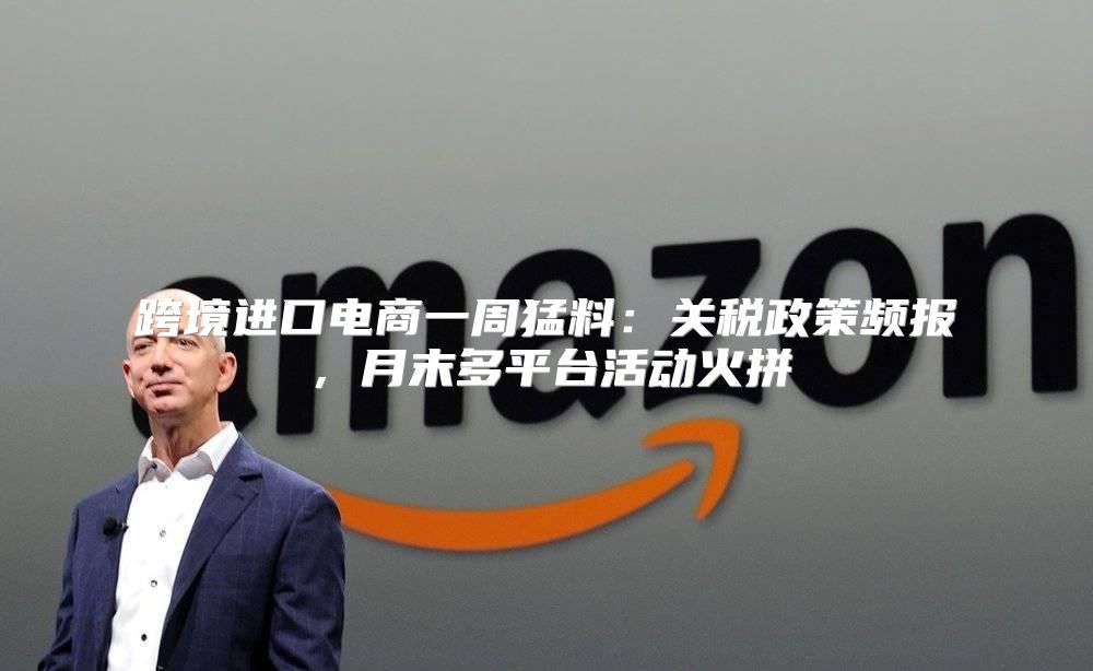 跨境进口电商一周猛料：关税政策频报，月末多平台活动火拼