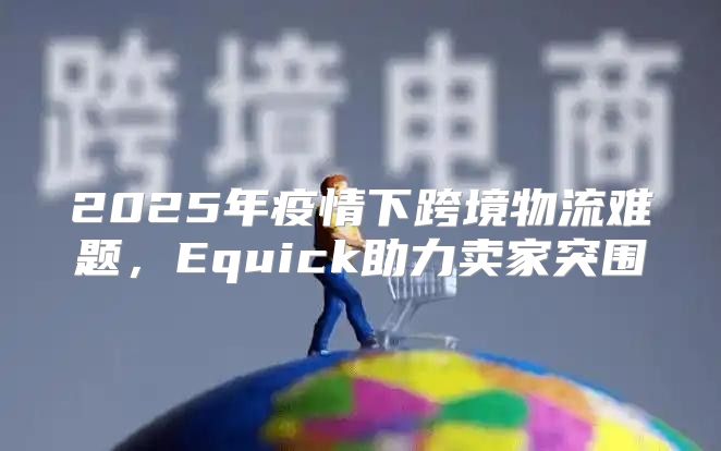 2025年疫情下跨境物流难题，Equick助力卖家突围