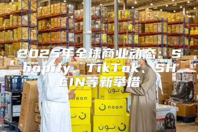 2025年全球商业动态：Shopify、TikTok、SHEIN等新举措