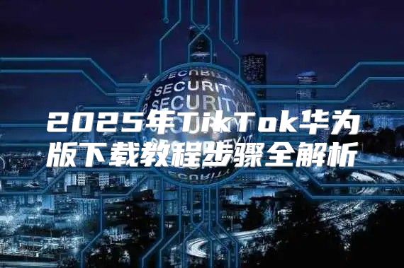 2025年TikTok华为版下载教程步骤全解析