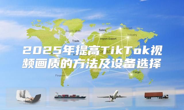 2025年提高TikTok视频画质的方法及设备选择
