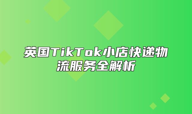 英国TikTok小店快递物流服务全解析