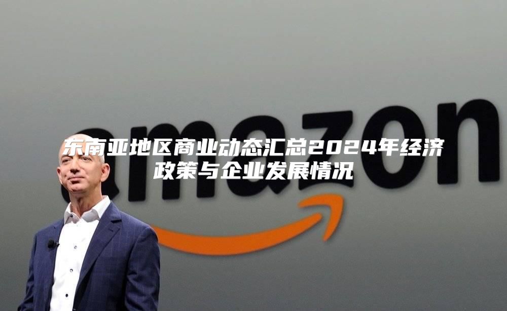 东南亚地区商业动态汇总2025年经济政策与企业发展情况