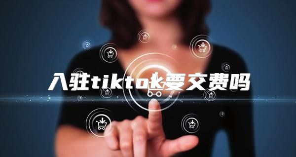 入驻tiktok要交费吗