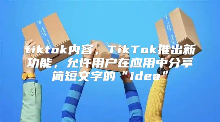 tiktok内容，TikTok推出新功能，允许用户在应用中分享简短文字的“idea”