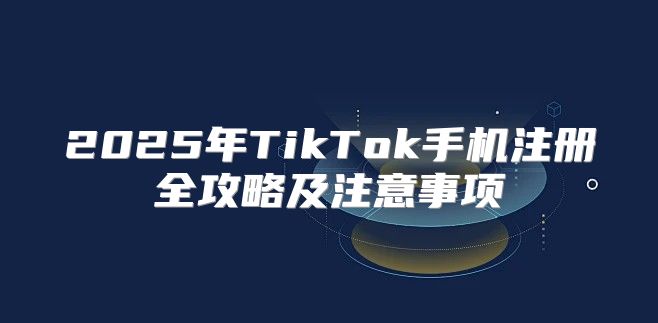 2025年TikTok手机注册全攻略及注意事项