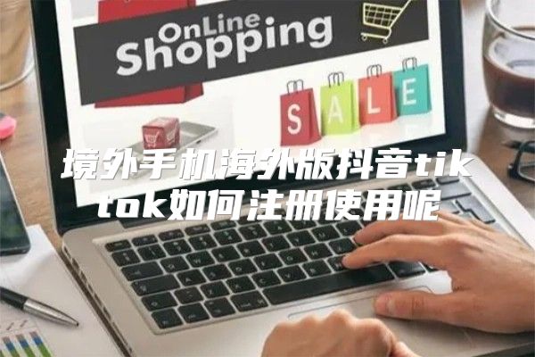 境外手机海外版抖音tiktok如何注册使用呢