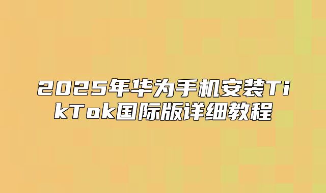 2025年华为手机安装TikTok国际版详细教程