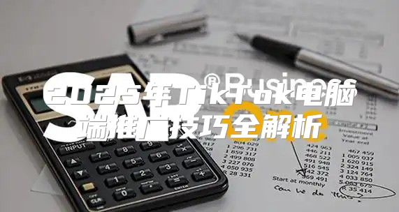 2025年TikTok电脑端推广技巧全解析