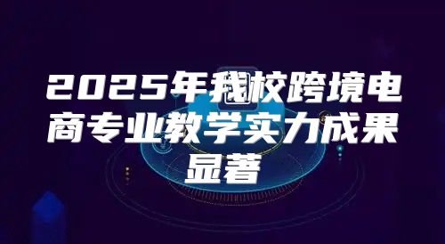 2025年我校跨境电商专业教学实力成果显著