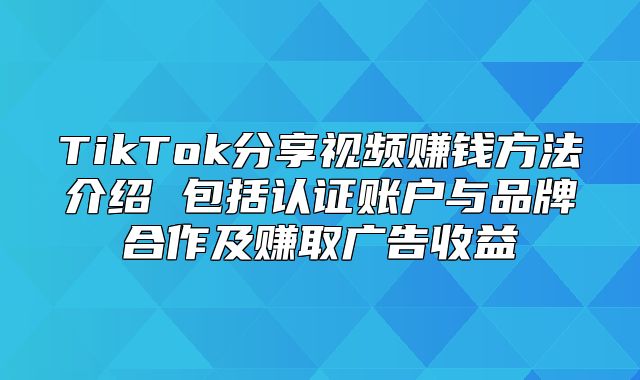 TikTok分享视频赚钱方法介绍 包括认证账户与品牌合作及赚取广告收益