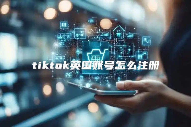 tiktok英国账号怎么注册
