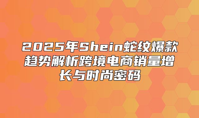 2025年Shein蛇纹爆款趋势解析跨境电商销量增长与时尚密码