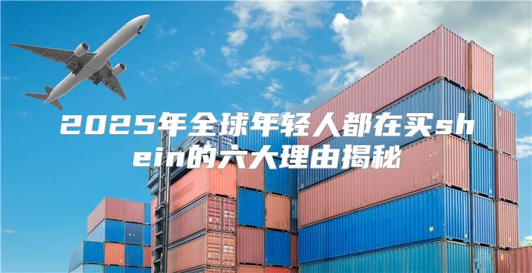 2025年全球年轻人都在买shein的六大理由揭秘
