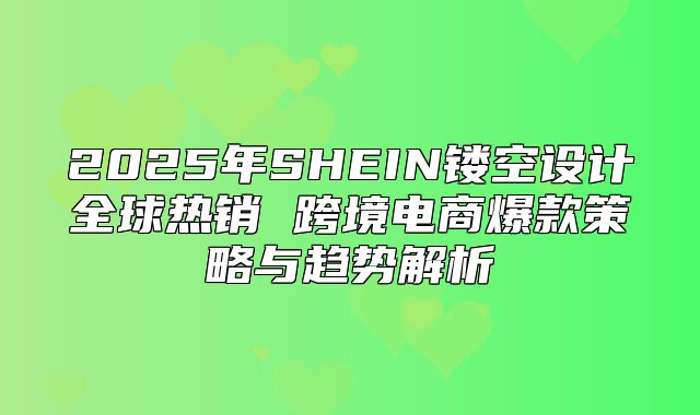 2025年SHEIN镂空设计全球热销 跨境电商爆款策略与趋势解析