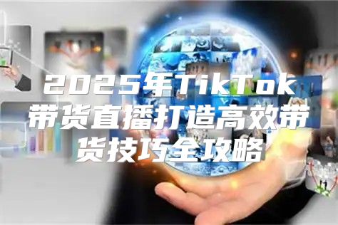2025年TikTok带货直播打造高效带货技巧全攻略