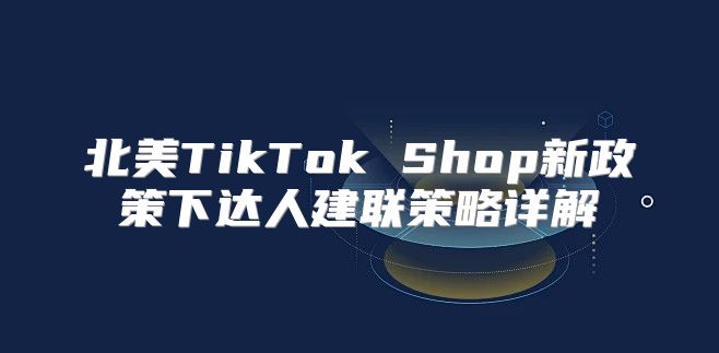 北美TikTok Shop新政策下达人建联策略详解